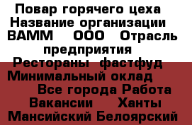 Повар горячего цеха › Название организации ­ ВАММ  , ООО › Отрасль предприятия ­ Рестораны, фастфуд › Минимальный оклад ­ 24 000 - Все города Работа » Вакансии   . Ханты-Мансийский,Белоярский г.